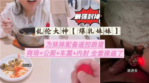 乱伦大神爆乳妹妹为妹妹配备遥控跳蛋