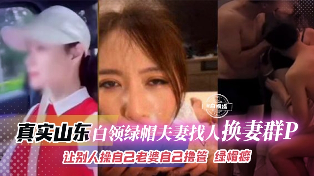 绿帽换妻群P-真实山东绿帽系列 让别人操自己的老婆自己在旁边打飞机