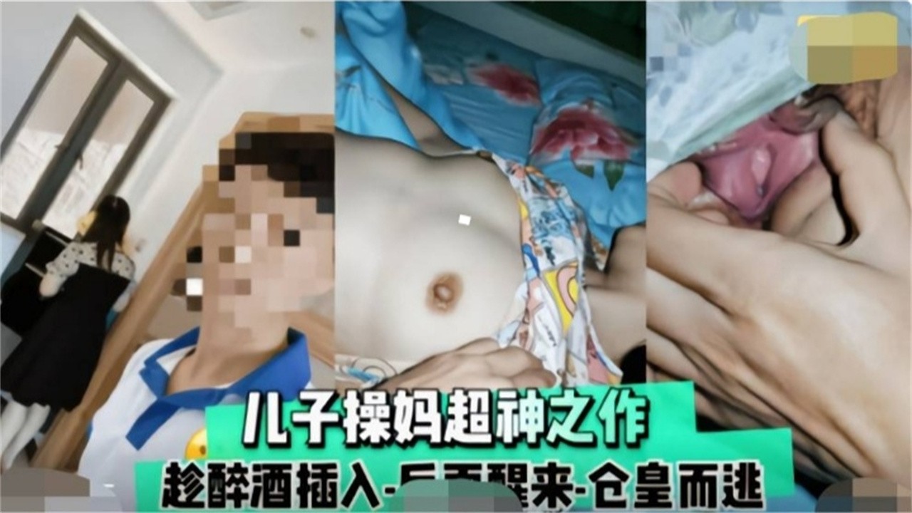 【精选炸裂母子乱伦】趁着母亲喝醉，禽兽儿子操妈封神乱伦之作..