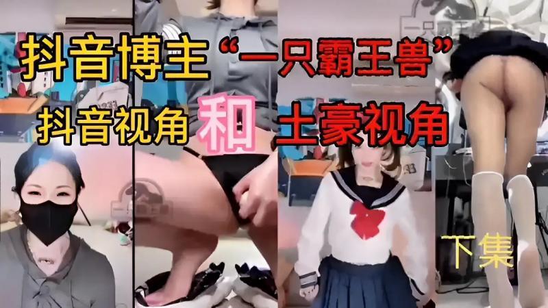 【黑料】抖音博主“一只霸王兽抖音视角！土豪视角33下集..