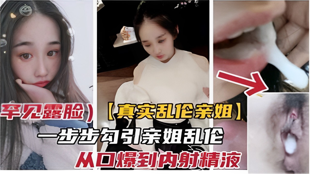 罕见露脸）【真实乱伦亲姐】一步步勾引亲姐乱伦从口爆到内射精液..