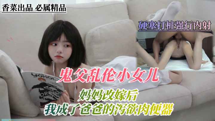 鬼父乱伦小女儿！妈妈改嫁后，我成了爸爸的泻欲肉便器！-精品力荐..