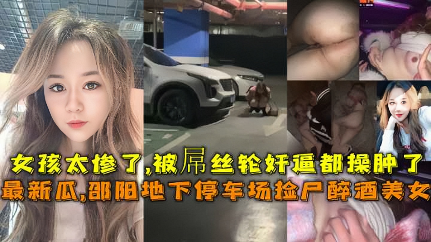 2023最新瓜 邵阳大汉悦中心地下停车场两个屌丝男捡尸醉酒美女门事件，女孩被轮奸逼都操肿了...1