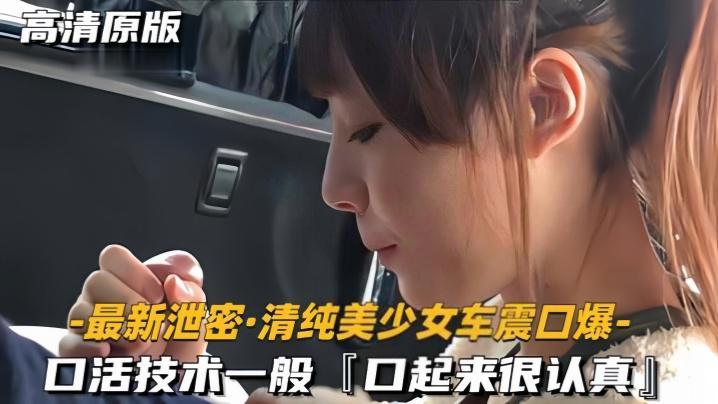 最新泄密清纯美少女车震口爆口活技术一般口起来很认真..