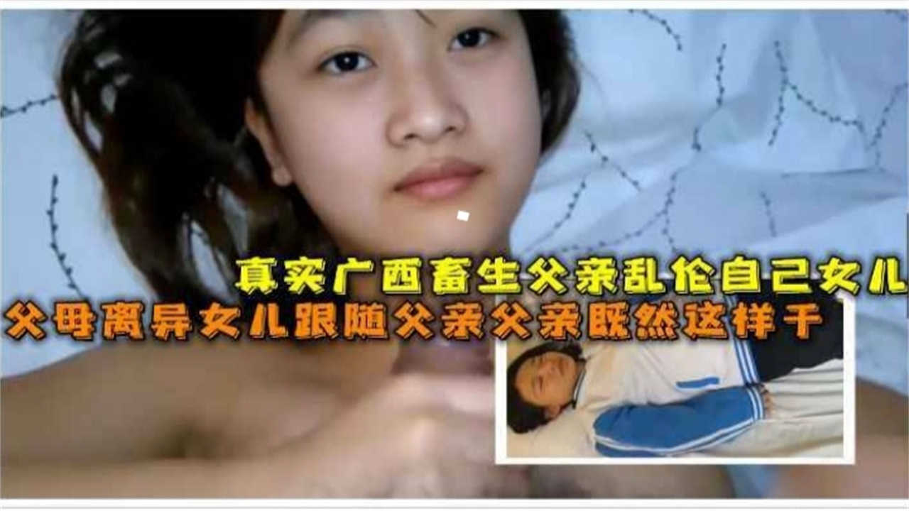 【鬼父乱伦】真实广西畜生父亲乱伦自己高中女儿，女儿被强制破处眼神空洞！-精品力荐..