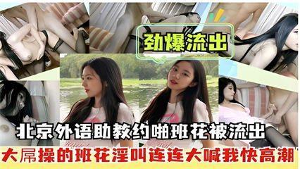 劲爆流出，北京外语助教约啪班花被流出，大屌操的班花淫叫连连大喊我快高潮..