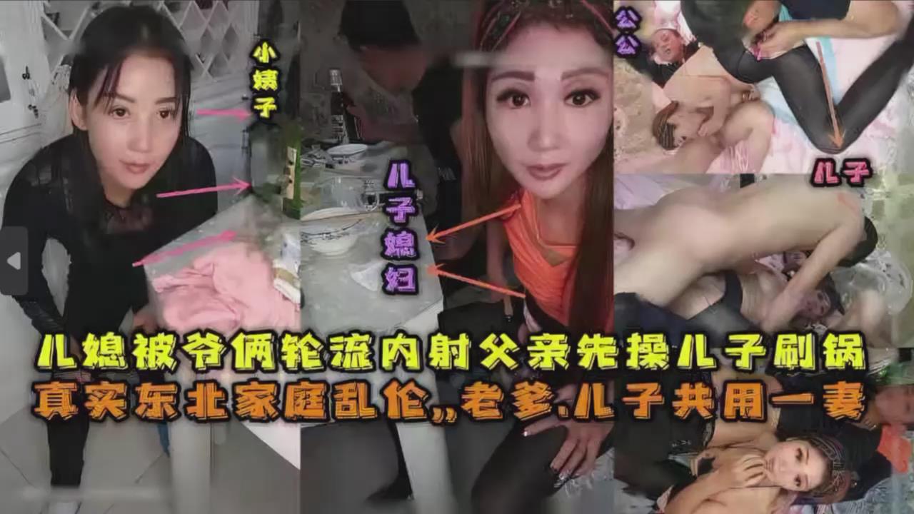 儿媳被爷俩轮流内射父亲先操儿子殿后，真实东北家庭乱伦...1