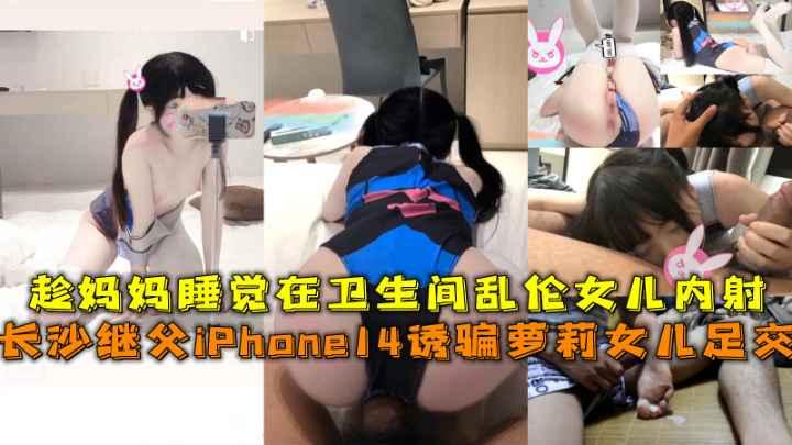 长沙继父用iPhone14诱骗萝莉女儿足交吃鸡巴，趁母亲睡觉在卫生间偷操女儿无套内射。..