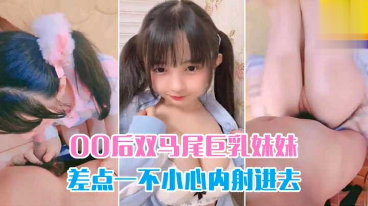 推荐爆操双马尾00后巨乳妹妹，差点控制不住内射进去-萝莉..