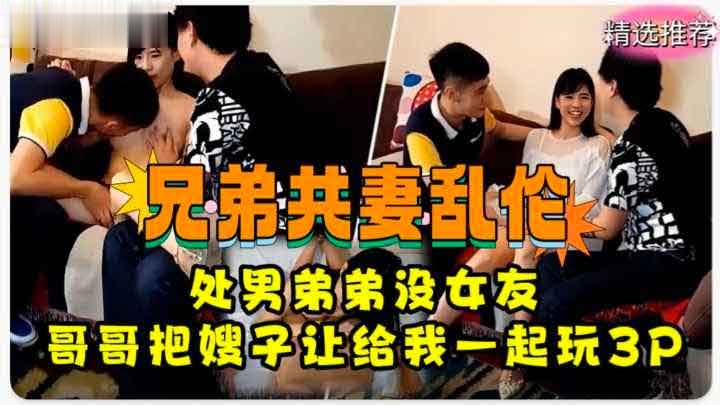 ( 精品乱伦 ) 兄弟共妻乱伦 处男弟弟没女朋友 哥哥把嫂子让给弟弟一起玩3P！萝莉学生可爱白虎自慰..