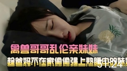 【兄妹之情】禽兽哥哥乱伦亲妹妹趁爸妈不在家..