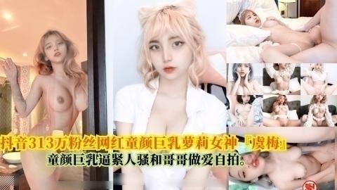 抖音313万粉丝网红童颜巨乳萝莉女神『虞梅』，童颜巨乳逼紧人骚和哥哥做爱自拍...1