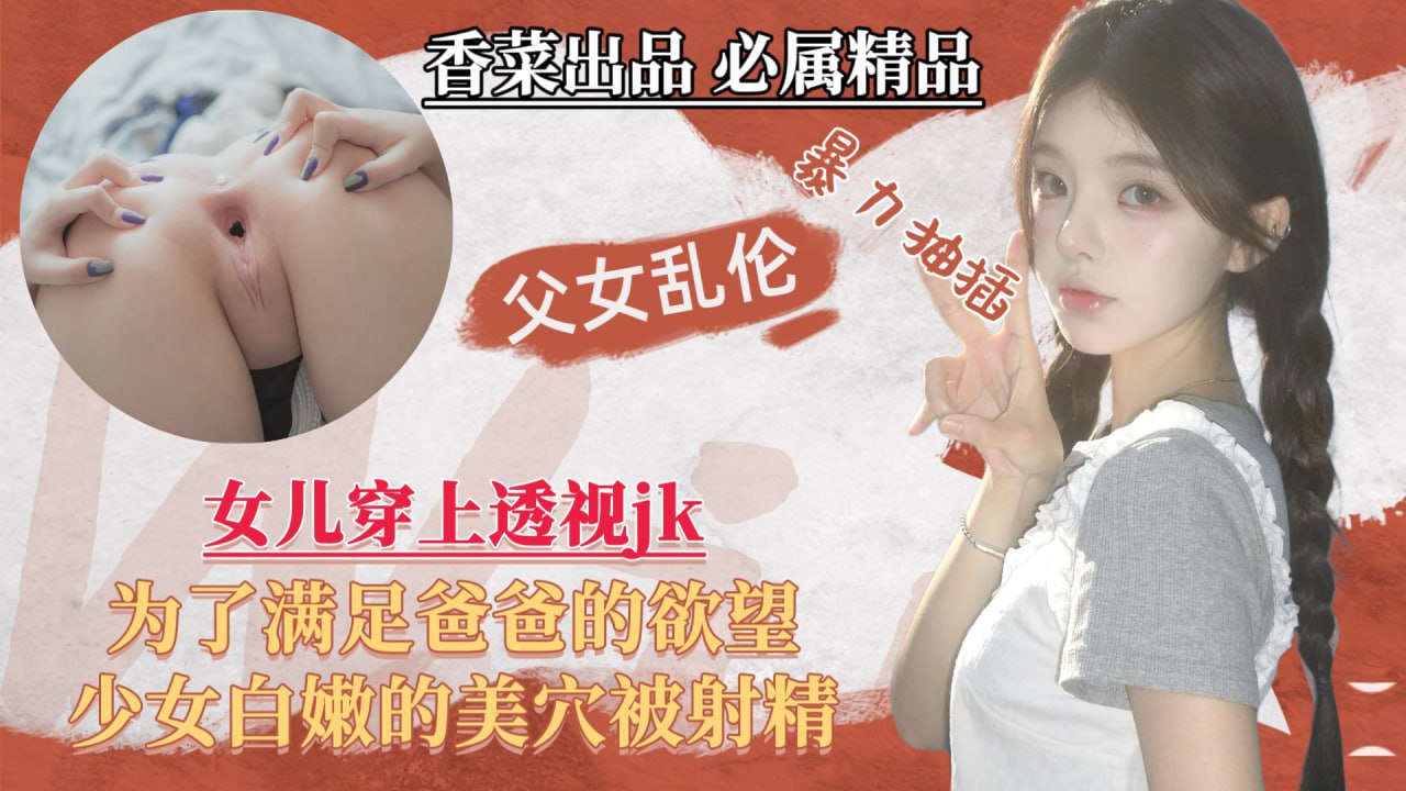 【父女乱伦】女儿穿上透视jk，为了满足爸爸的欲望，少女白嫩的美穴被射精！..