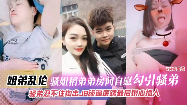 姐弟乱伦-骚姐到弟弟房间自慰勾引弟弟，骚弟忍不住掏出JB磨蹭骚逼最后狠心插入..