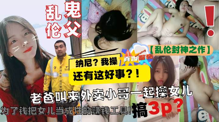 【乱伦封神之作】老爸让美团小哥一起3P自己亲女儿!为了钱把女儿当成性的赚钱工具!-精品力荐..