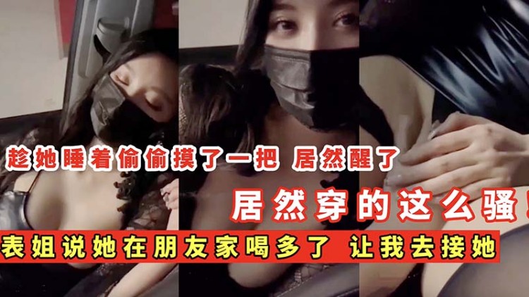 【姐弟乱伦】表姐说她在朋友家喝多了 让我去接她 居然穿的这么骚...1