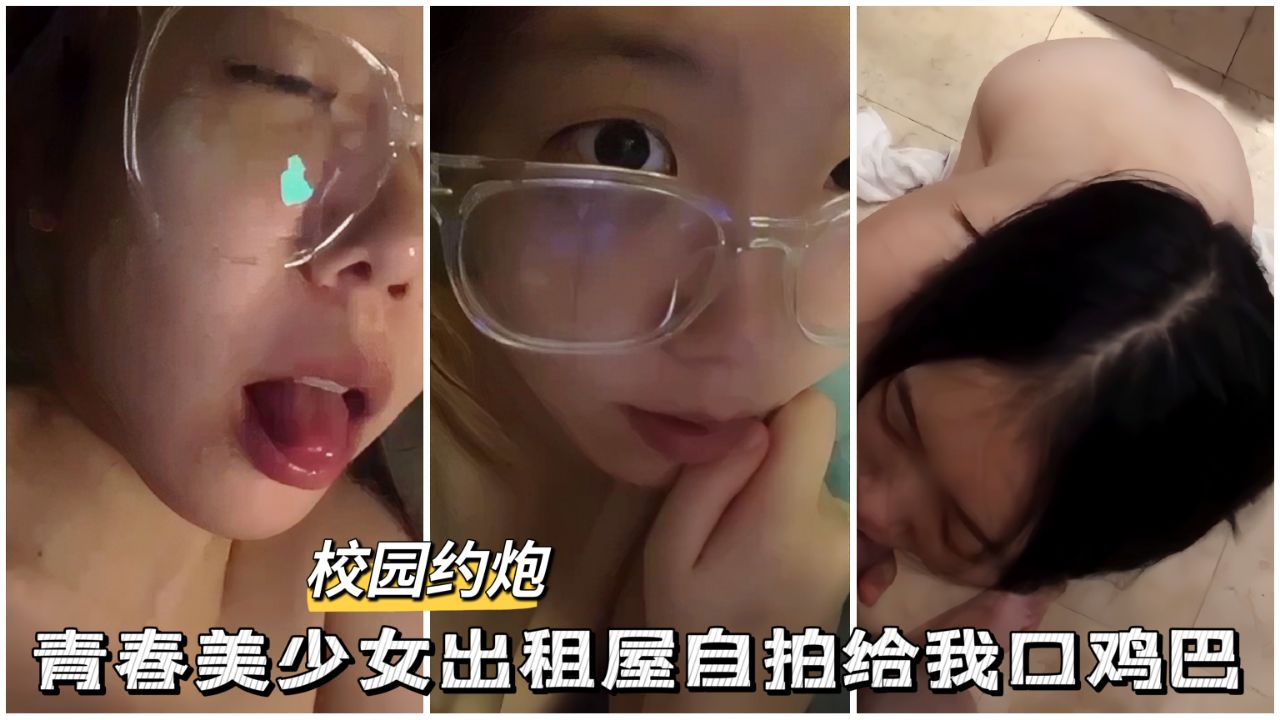 【校园约啪】青春美少女出租屋自拍口鸡巴..