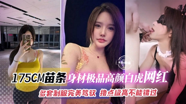 网红黑料-175CM苗条身材极品高颜值白虎网红，多套制服完美驾驭，撸点极高不能错过的精彩..