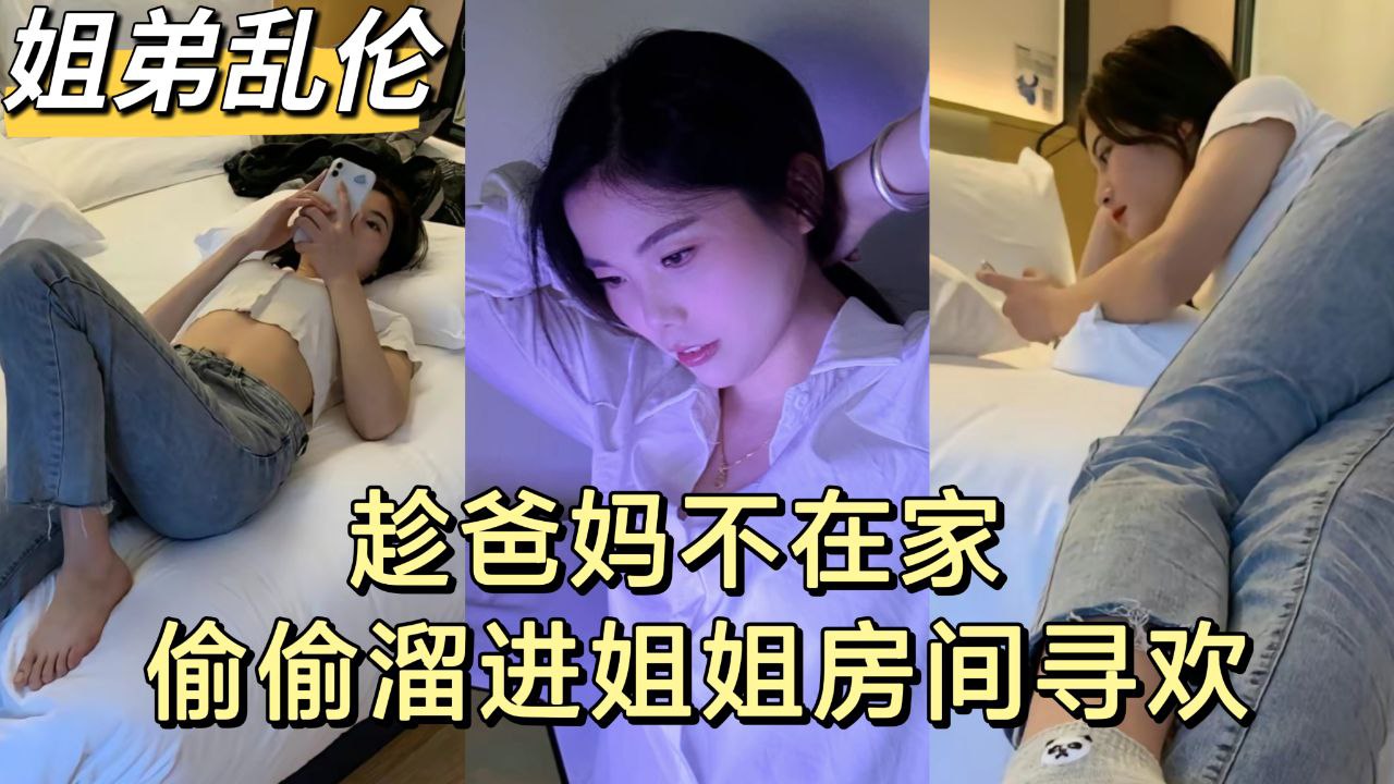 【姐弟乱伦】趁爸妈不在家 弟弟和亲姐姐偷尝禁果-精品力荐..