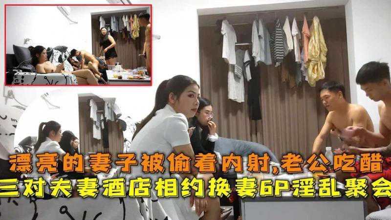 三对夫妻酒店相约淫乱聚会，漂亮的妻子被偷着内射..