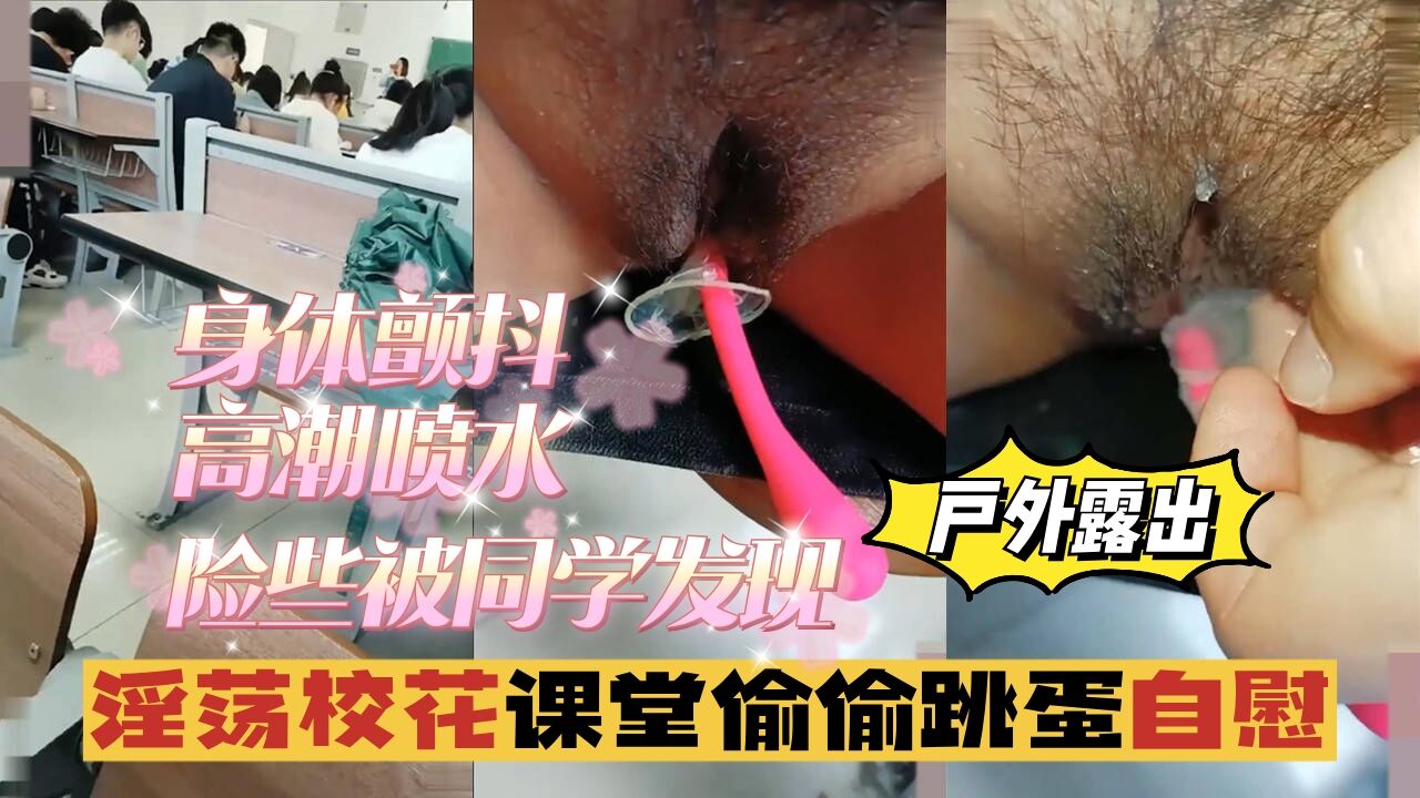 【户外露出】淫荡校花课堂偷偷跳蛋自慰，身体颤抖，险些被同学发现-精品力荐..