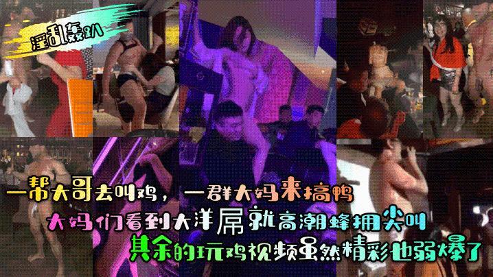 【淫乱轰趴】一帮大哥去叫鸡，一群大妈来搞鸭！大妈们看到大洋屌就高潮蜂拥尖叫！..