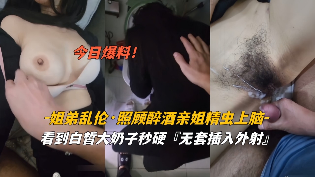 今日爆料姐弟乱伦照顾醉酒姐姐精虫上脑白皙奶子无套外射(1)!-精品力荐..