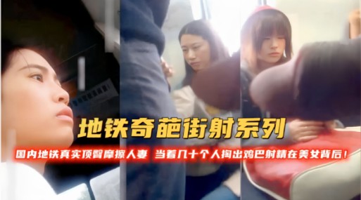 地铁奇葩街射系列！国内地铁真实顶警摩擦人当着几十个人掏出鸡巴时精在美女背后！-精品力荐..
